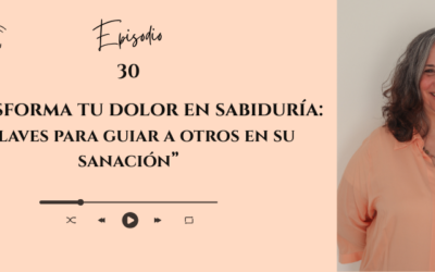 #30 — Transforma tu dolor en sabiduría: 10 claves para guiar a otros en su sanación