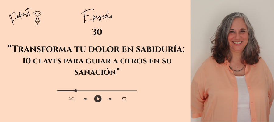 #30 — Transforma tu dolor en sabiduría: 10 claves para guiar a otros en su sanación